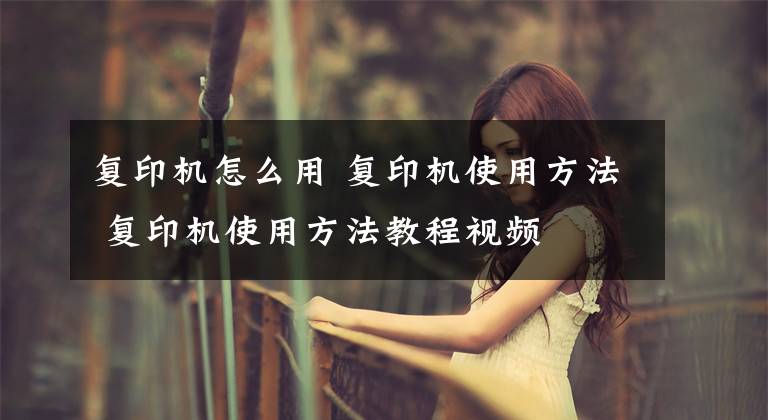 复印机怎么用 复印机使用方法 复印机使用方法教程视频