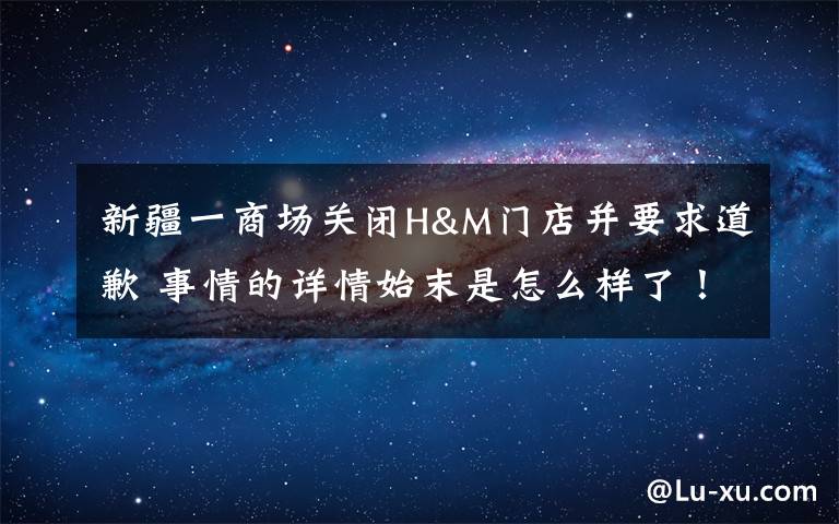 新疆一商场关闭H&M门店并要求道歉 事情的详情始末是怎么样了!