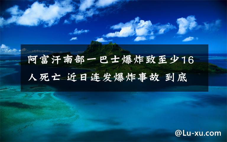 阿富汗南部一巴士爆炸致至少16人死亡 近日连发爆炸事故 到底什么情况呢？