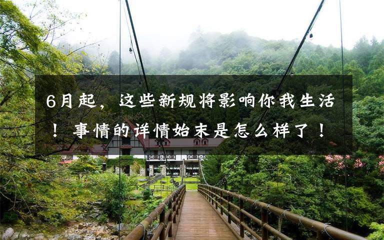 6月起,这些新规将影响你我生活! 事情的详情始末是怎么样了!