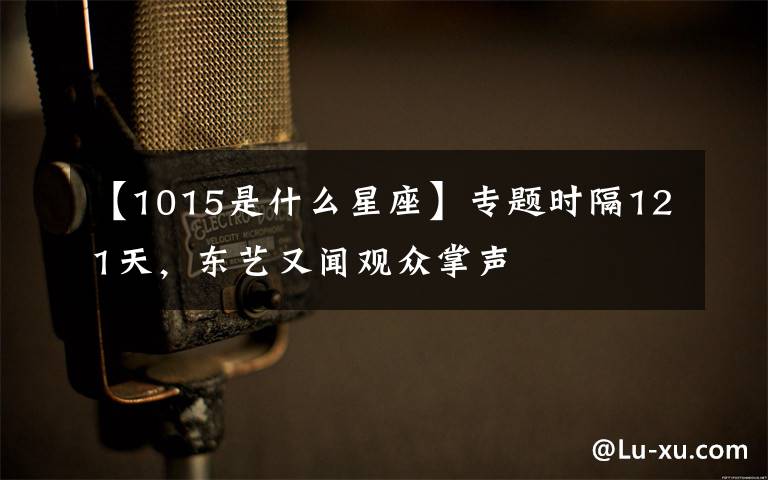 【1015是什么星座】专题时隔121天，东艺又闻观众掌声