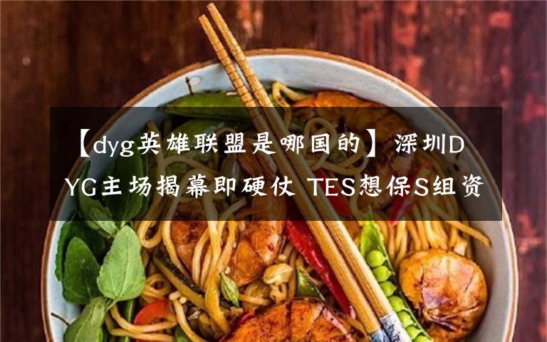 【dyg英雄联盟是哪国的】深圳DYG主场揭幕即硬仗 TES想保S组资格不容有失