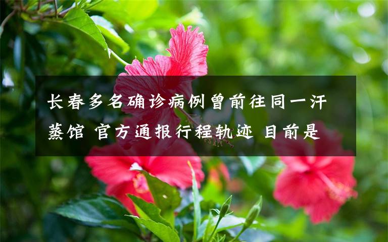 长春多名确诊病例曾前往同一汗蒸馆 官方通报行程轨迹 目前是什么情况?