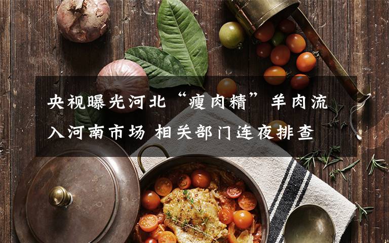 央视曝光河北“瘦肉精”羊肉流入河南市场 相关部门连夜排查 登上网络热搜了！