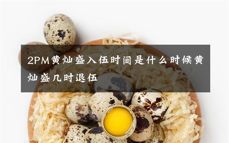 2PM黄灿盛入伍时间是什么时候黄灿盛几时退伍