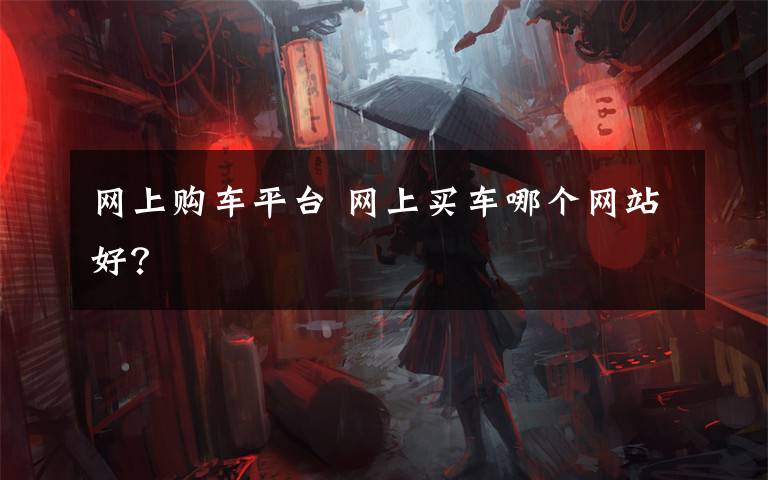 网上购车平台 网上买车哪个网站好?