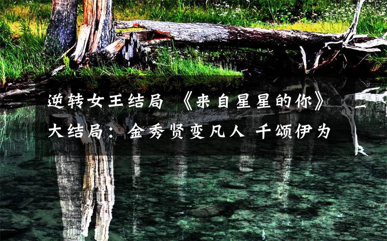 逆转女王结局 《来自星星的你》大结局:金秀贤变凡人 千颂伊为都敏俊而死