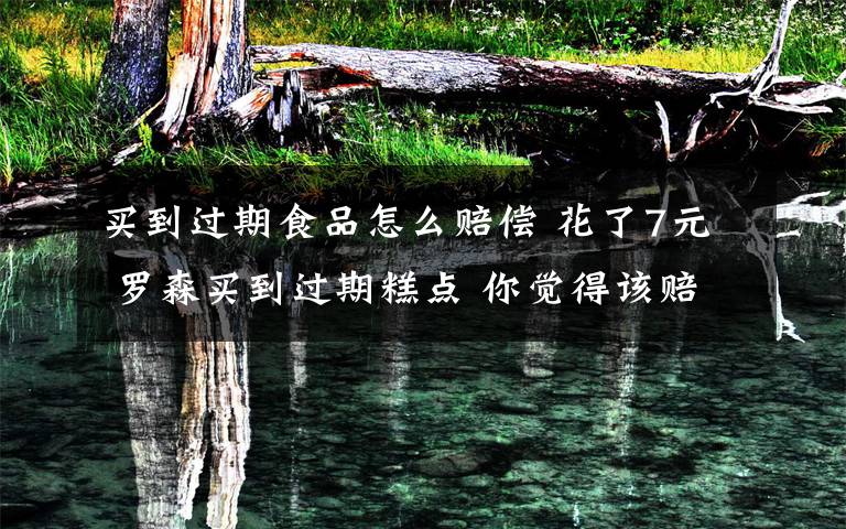 买到过期食品怎么赔偿 花了7元 罗森买到过期糕点 你觉得该赔多少钱