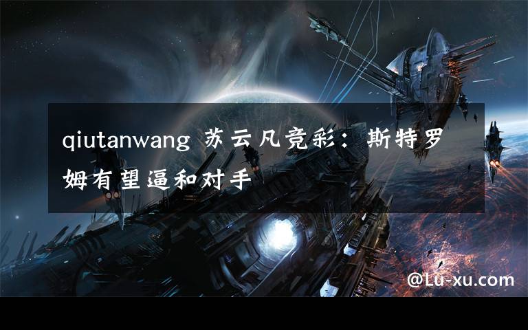 qiutanwang 苏云凡竞彩:斯特罗姆有望逼和对手