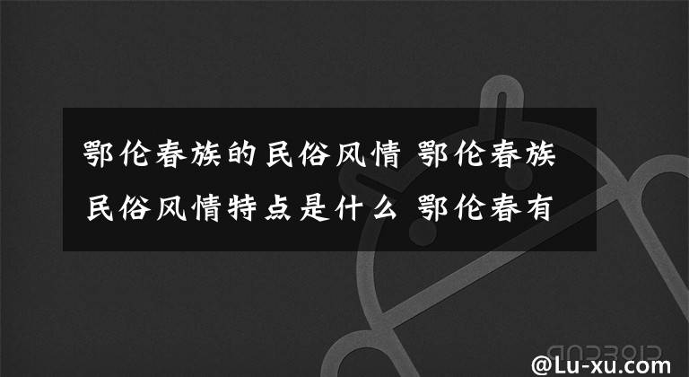 鄂伦春族的民俗风情 鄂伦春族民俗风情特点是什么 鄂伦春有什么习俗