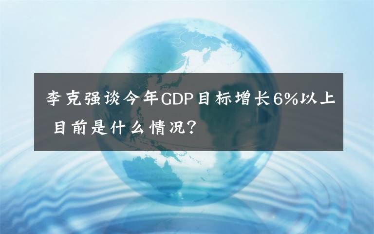 李克强谈今年GDP目标增长6%以上 目前是什么情况?