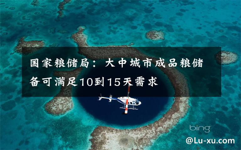 国家粮储局：大中城市成品粮储备可满足10到15天需求
