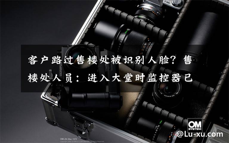 客户路过售楼处被识别人脸?售楼处人员:进入大堂时监控器已经对着