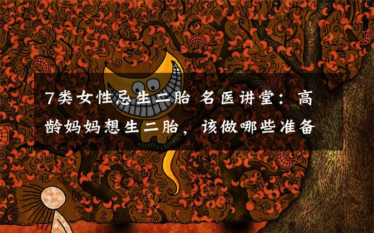 7类女性忌生二胎 名医讲堂:高龄妈妈想生二胎,该做哪些准备?