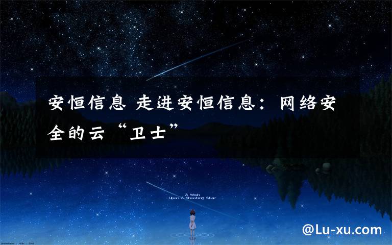 安恒信息 走进安恒信息:网络安全的云“卫士”