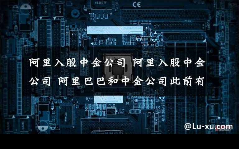阿里入股中金公司 阿里入股中金公司 阿里巴巴和中金公司此前有多年业务合作