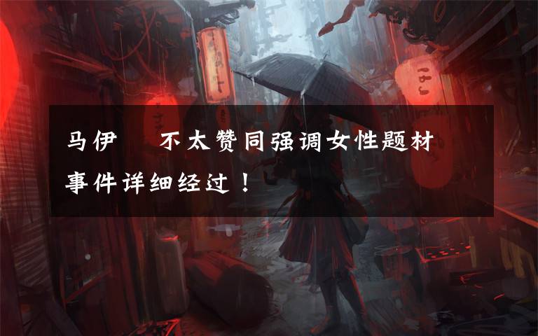 马伊琍 不太赞同强调女性题材 事件详细经过!