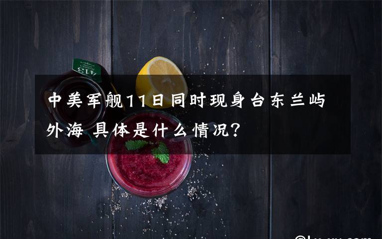 中美军舰11日同时现身台东兰屿外海 具体是什么情况?