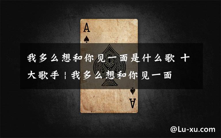 我多么想和你见一面是什么歌 十大歌手 | 我多么想和你见一面
