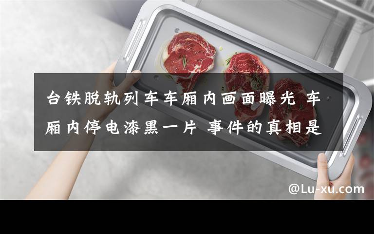 台铁脱轨列车车厢内画面曝光 车厢内停电漆黑一片 事件的真相是什么?