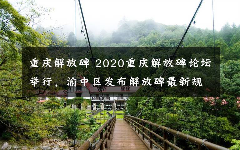 重庆解放碑 2020重庆解放碑论坛举行，渝中区发布解放碑最新规划解放碑将打造世界级金融大道和消费大道