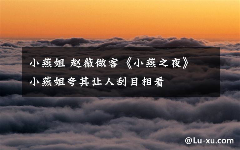 小燕姐 赵薇做客《小燕之夜》 小燕姐夸其让人刮目相看