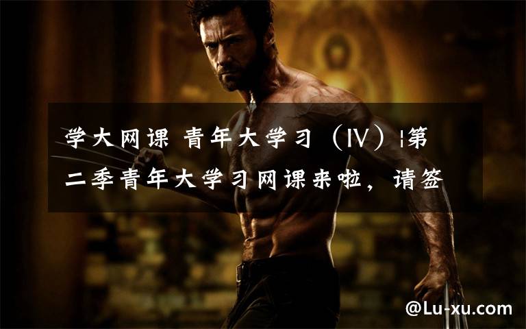 学大网课 青年大学习（Ⅳ）|第二季青年大学习网课来啦，请签收