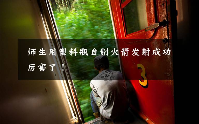 师生用塑料瓶自制火箭发射成功 厉害了!