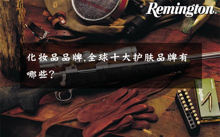 化妆品品牌,全球十大护肤品牌有哪些?