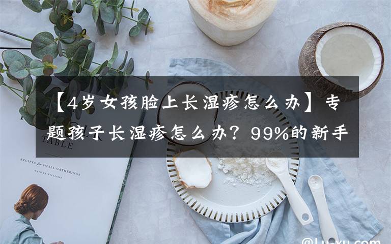 【4岁女孩脸上长湿疹怎么办】专题孩子长湿疹怎么办?99%的新手妈妈都看过这篇文章。