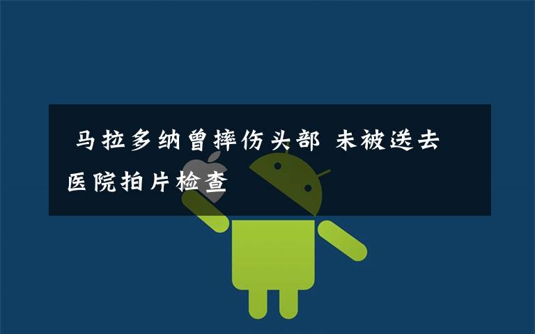 马拉多纳曾摔伤头部 未被送去医院拍片检查