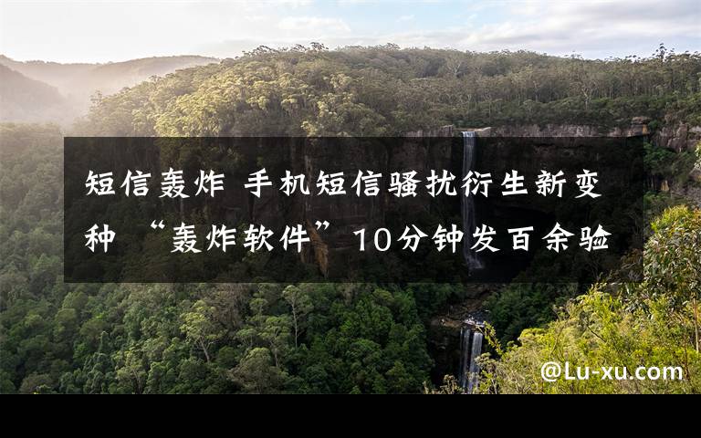 短信轰炸 手机短信骚扰衍生新变种 “轰炸软件”10分钟发百余验证码短信