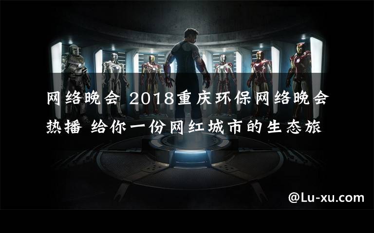 网络晚会 2018重庆环保网络晚会热播 给你一份网红城市的生态旅游攻略