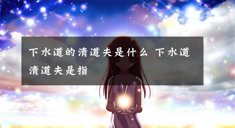 下水道的清道夫是什么 下水道清道夫是指