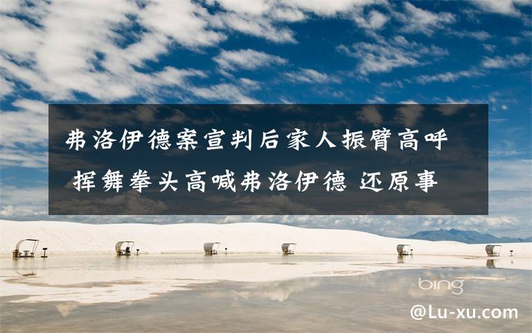 弗洛伊德案宣判后家人振臂高呼 挥舞拳头高喊弗洛伊德 还原事发经过及背后真相!