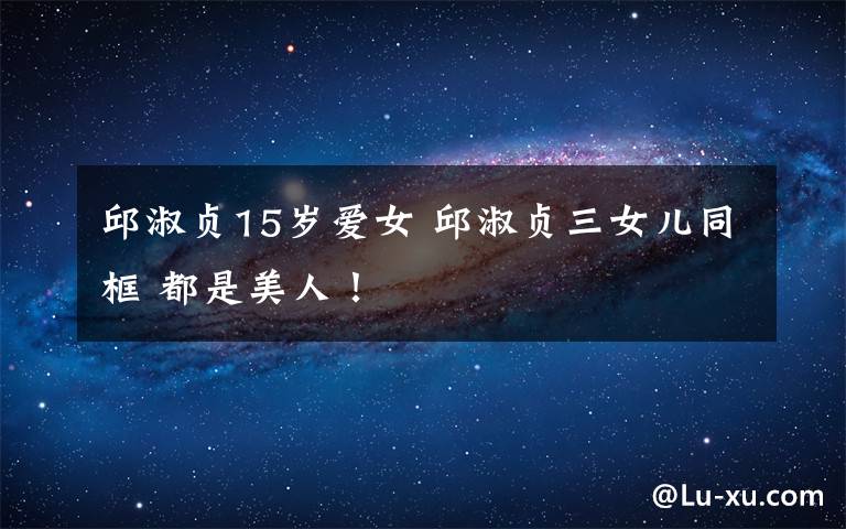 邱淑贞15岁爱女 邱淑贞三女儿同框 都是美人!