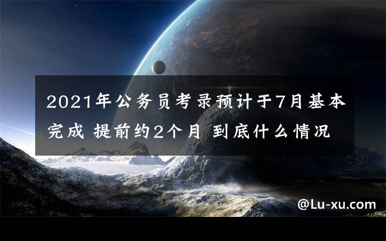 2021年公务员考录预计于7月基本完成 提前约2个月 到底什么情况呢？