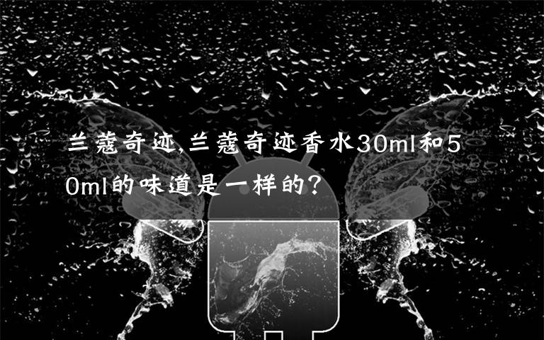 兰蔻奇迹,兰蔻奇迹香水30ml和50ml的味道是一样的？