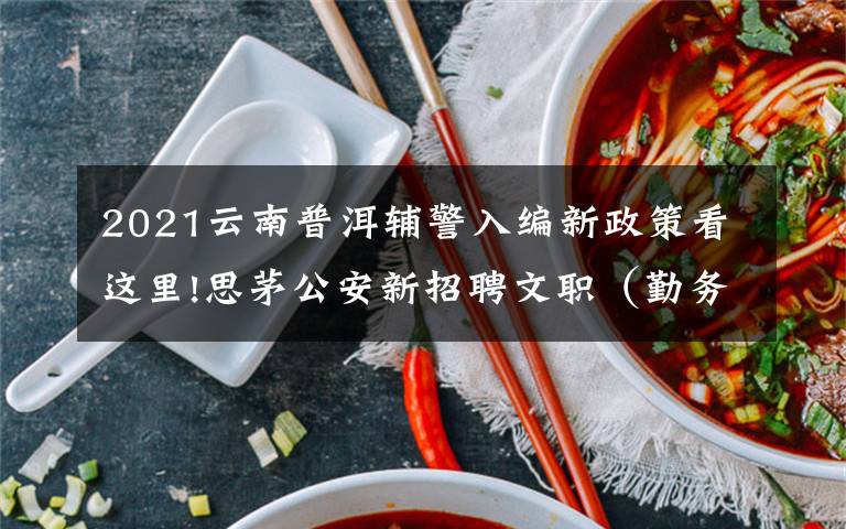 2021云南普洱辅警入编新政策看这里!思茅公安新招聘文职(勤务)辅警培训班开班
