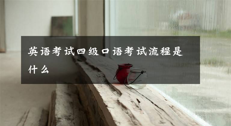 英语考试四级口语考试流程是什么