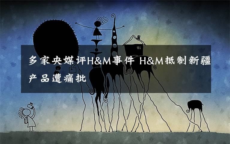 多家央媒评H&M事件 H&M抵制新疆产品遭痛批