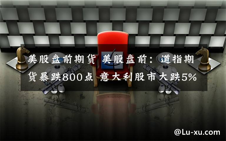 美股盘前期货 美股盘前：道指期货暴跌800点 意大利股市大跌5%