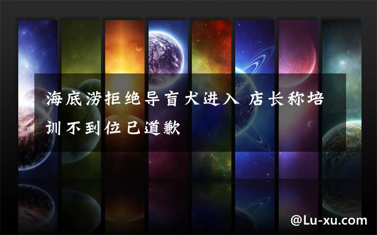 海底涝拒绝导盲犬进入 店长称培训不到位已道歉