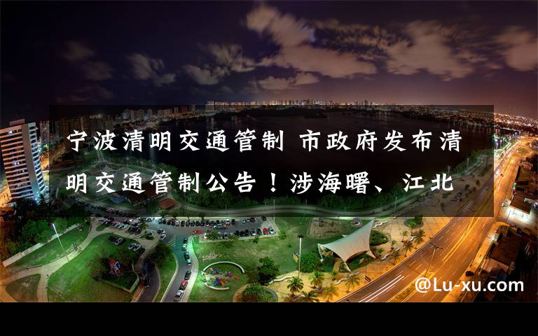 宁波清明交通管制 市政府发布清明交通管制公告!涉海曙、江北、鄞州……