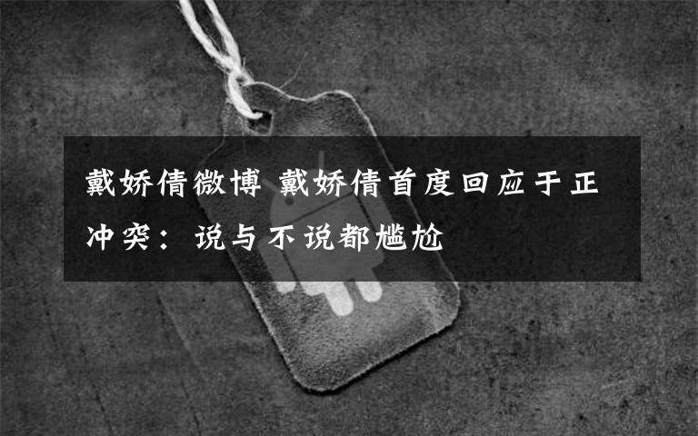 戴娇倩微博 戴娇倩首度回应于正冲突:说与不说都尴尬