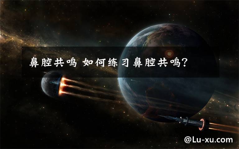 鼻腔共鸣 如何练习鼻腔共鸣?