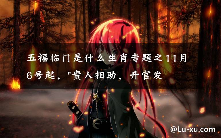 五福临门是什么生肖专题之11月6号起,"贵人相助,升官发财",五福临门的三大生肖,还有谁