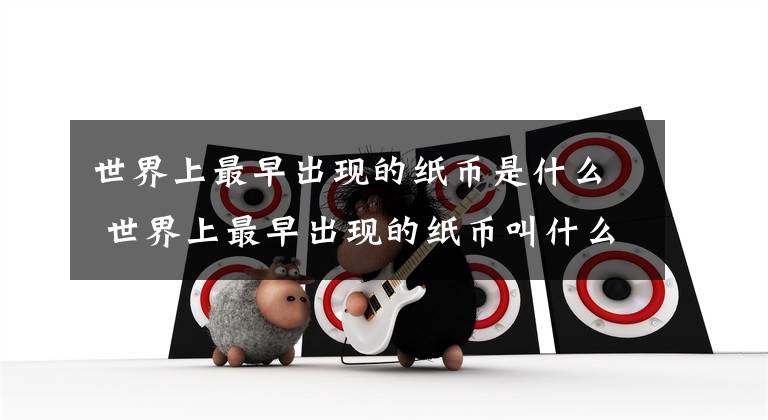 世界上最早出现的纸币是什么 世界上最早出现的纸币叫什么 苏联一元纸币最早图片