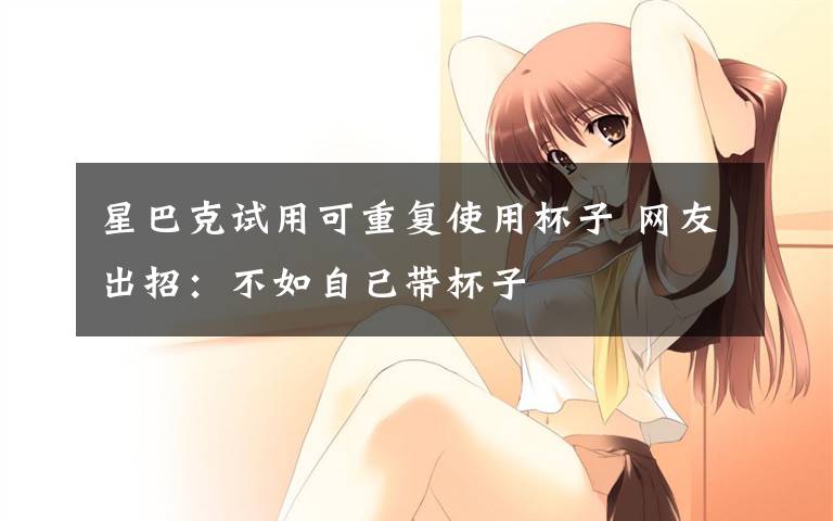星巴克试用可重复使用杯子 网友出招:不如自己带杯子