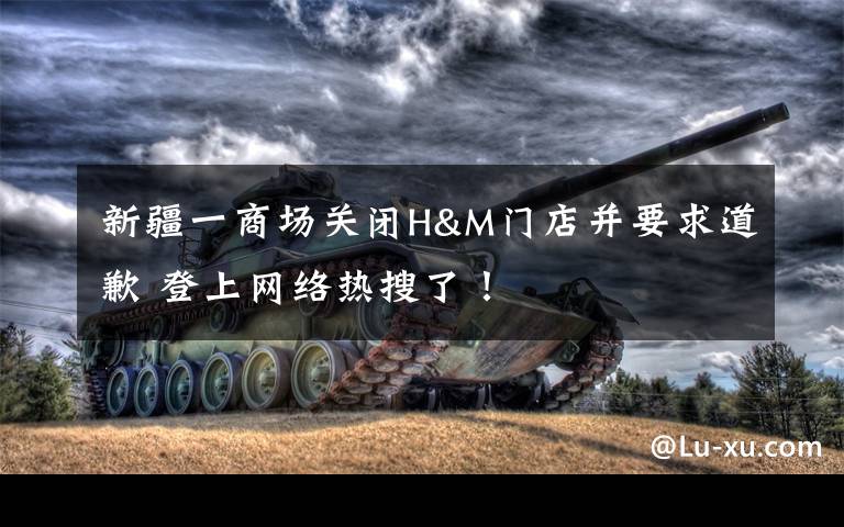 新疆一商场关闭H&M门店并要求道歉 登上网络热搜了!